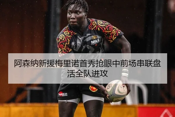 阿森纳新援梅里诺首秀抢眼中前场串联盘活全队进攻