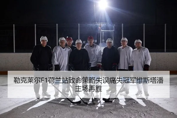 勒克莱尔F1荷兰站致命策略失误痛失冠军维斯塔潘主场再胜